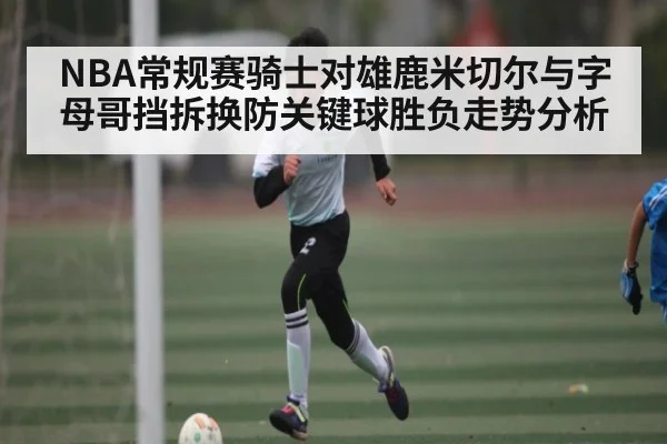 NBA常规赛骑士对雄鹿米切尔与字母哥挡拆换防关键球胜负走势分析